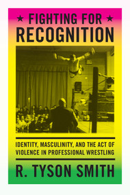 Fighting for Recognition (Identity, Masculinity, and the Act of Violence in Professional Wrestling) by R. Tyson Smith, 9780822357223