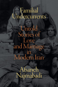 Familial Undercurrents (Untold Stories of Love and Marriage in Modern Iran) by Afsaneh Najmabadi, 9781478015154