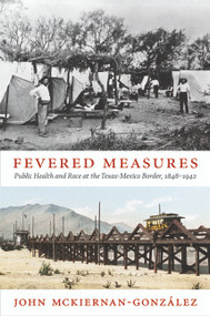 Fevered Measures (Public Health and Race at the Texas-Mexico Border, 1848-1942) by John Mckiernan-González, 9780822352761