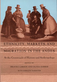 Ethnicity, Markets, and Migration in the Andes (At the Crossroads of History and Anthropology) by Brooke Larson, Olivia Harris, Enrique Tandeter, 9780822316473
