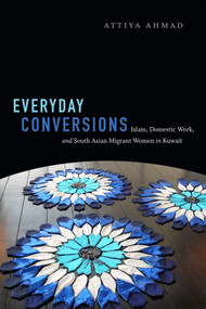 Everyday Conversions (Islam, Domestic Work, and South Asian Migrant Women in Kuwait) by Attiya Ahmad, 9780822363446