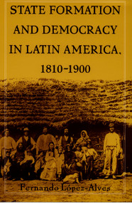 State Formation and Democracy in Latin America, 1810-1900 by Fernando Lopez-Alves, 9780822324744