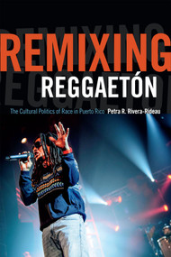 Remixing Reggaetón (The Cultural Politics of Race in Puerto Rico) by Petra R. Rivera-Rideau, 9780822359647
