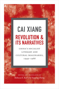 Revolution and Its Narratives (China's Socialist Literary and Cultural Imaginaries, 1949-1966) by Xiang Cai, Rebecca E. Karl, Xueping Zhong, 9780822360698