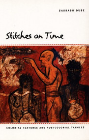 Stitches on Time (Colonial Textures and Postcolonial Tangles) by Saurabh Dube, 9780822333371
