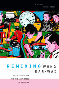 Remixing Wong Kar-wai (Music, Bricolage, and the Aesthetics of Oblivion) by Giorgio Biancorosso, 9781478031178