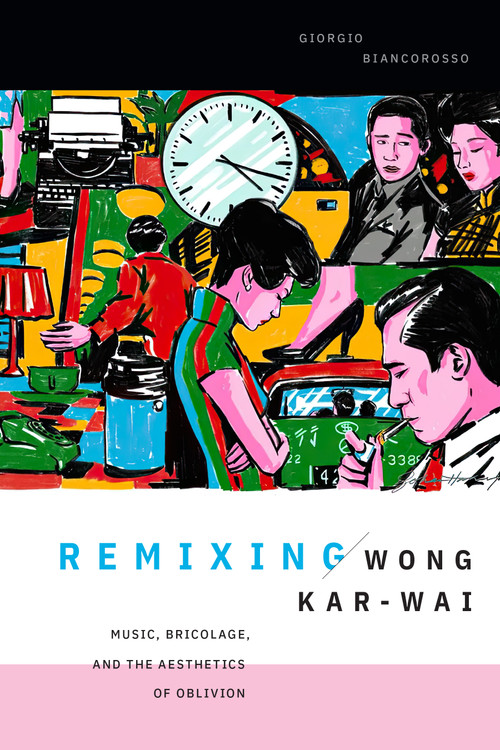 Remixing Wong Kar-wai (Music, Bricolage, and the Aesthetics of Oblivion) by Giorgio Biancorosso, 9781478031178