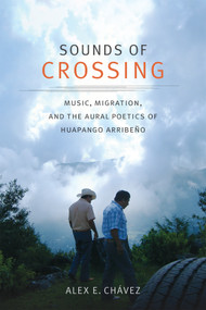Sounds of Crossing (Music, Migration, and the Aural Poetics of Huapango Arribeño) by Alex E. Chávez, 9780822370185
