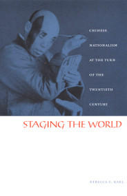 Staging the World (Chinese Nationalism at the Turn of the Twentieth Century) by Rebecca E. Karl, 9780822328674