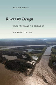 Rivers by Design (State Power and the Origins of U.S. Flood Control) by Karen M. O'Neill, 9780822337737