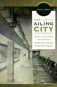 The Ailing City (Health, Tuberculosis, and Culture in Buenos Aires, 1870-1950) by Diego Armus, 9780822350125