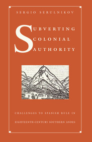 Subverting Colonial Authority (Challenges to Spanish Rule in Eighteenth-Century Southern Andes) by Sergio Serulnikov, 9780822331469