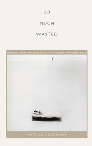 So Much Wasted (Hunger, Performance, and the Morbidity of Resistance) by Patrick Anderson, 9780822348283