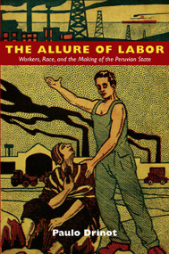The Allure of Labor (Workers, Race, and the Making of the Peruvian State) by Paulo Drinot, 9780822350132