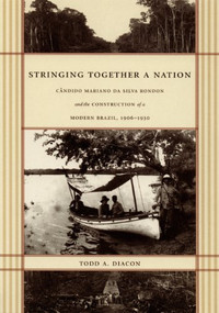 Stringing Together a Nation (Cândido Mariano da Silva Rondon and the Construction of a Modern Brazil, 1906-1930) by Todd A. Diacon, 9780822332497