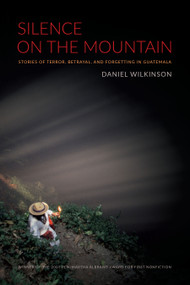 Silence on the Mountain (Stories of Terror, Betrayal, and Forgetting in Guatemala) by Daniel Wilkinson, 9780822333685