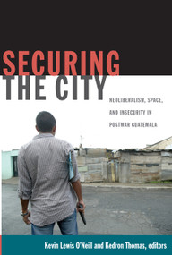 Securing the City (Neoliberalism, Space, and Insecurity in Postwar Guatemala) by Kevin Lewis O'Neill, Kedron Thomas, 9780822349587