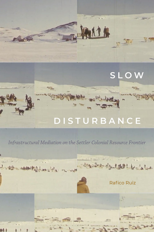Slow Disturbance (Infrastructural Mediation on the Settler Colonial Resource Frontier) by Rafico Ruiz, 9781478008507