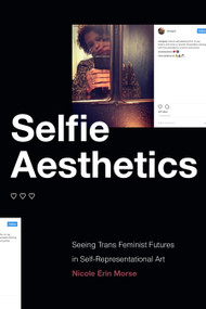 Selfie Aesthetics (Seeing Trans Feminist Futures in Self-Representational Art) by Nicole Erin Morse, 9781478015512
