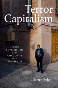 Terror Capitalism (Uyghur Dispossession and Masculinity in a Chinese City) by Darren Byler, 9781478017646