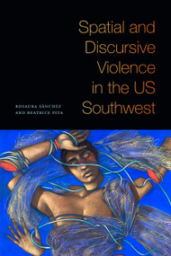 Spatial and Discursive Violence in the US Southwest by Rosaura Sánchez, Beatrice Pita, 9781478011736
