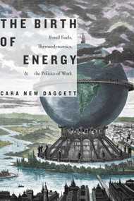 The Birth of Energy (Fossil Fuels, Thermodynamics, and the Politics of Work) by Cara New Daggett, 9781478006329