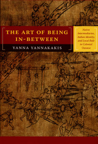 The Art of Being In-between (Native Intermediaries, Indian Identity, and Local Rule in Colonial Oaxaca) by Yanna Yannakakis, 9780822341666