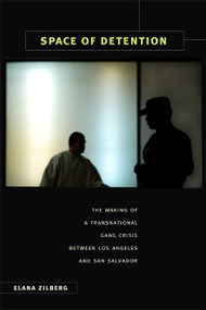 Space of Detention (The Making of a Transnational Gang Crisis between Los Angeles and San Salvador) by Elana Zilberg, 9780822347309