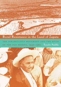Rural Resistance in the Land of Zapata (The Jaramillista Movement and the Myth of the Pax Priísta, 1940-1962) by Tanalís Padilla, 9780822343196