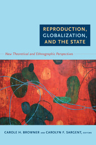 Reproduction, Globalization, and the State (New Theoretical and Ethnographic Perspectives) by Carole H. Browner, Carolyn F. Sargent, 9780822349600