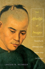 The Afterlife of Images (Translating the Pathological Body between China and the West) by Ari Larissa Heinrich, 9780822341130