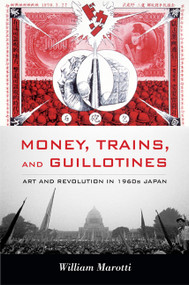 Money, Trains, and Guillotines (Art and Revolution in 1960s Japan) by William Marotti, 9780822349808