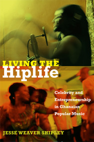 Living the Hiplife (Celebrity and Entrepreneurship in Ghanaian Popular Music) by Jesse Weaver Shipley, 9780822353669