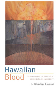 Hawaiian Blood (Colonialism and the Politics of Sovereignty and Indigeneity) by J. Kehaulani Kauanui, 9780822340799