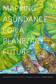Mapping Abundance for a Planetary Future (Kanaka Maoli and Critical Settler Cartographies in Hawai'i) by Candace Fujikane, 9781478011682