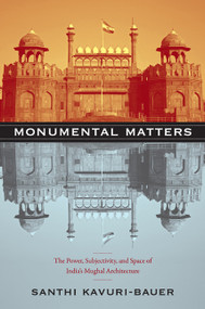 Monumental Matters (The Power, Subjectivity, and Space of India's Mughal Architecture) by Santhi Kavuri-Bauer, 9780822349228