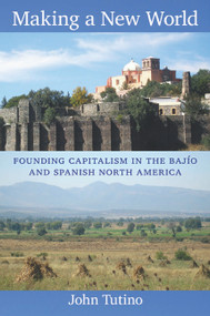 Making a New World (Founding Capitalism in the Bajío and Spanish North America) by John Tutino, 9780822349891