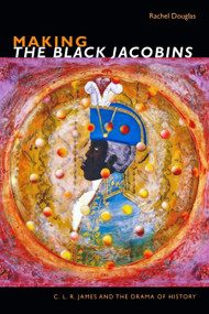 Making The Black Jacobins (C. L. R. James and the Drama of History) by Rachel Douglas, 9781478004875