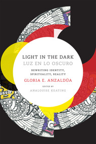 Light in the Dark/Luz en lo Oscuro (Rewriting Identity, Spirituality, Reality) by Gloria Anzaldua, AnaLouise Keating, 9780822360094