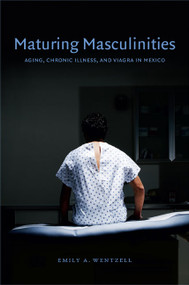 Maturing Masculinities (Aging, Chronic Illness, and Viagra in Mexico) by Emily A. Wentzell, 9780822355069
