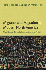 Migrants and Migration in Modern North America (Cross-Border Lives, Labor Markets, and Politics) by Dirk Hoerder, Nora Faires, 9780822350514