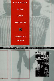 Lifebuoy Men, Lux Women (Commodification, Consumption, and Cleanliness in Modern Zimbabwe) by Timothy Burke, 9780822317623