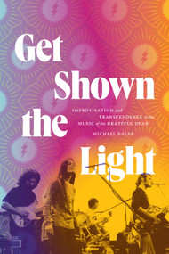 Get Shown the Light (Improvisation and Transcendence in the Music of the Grateful Dead) by Michael Kaler, 9781478024972