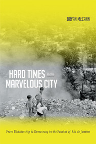 Hard Times in the Marvelous City (From Dictatorship to Democracy in the Favelas of Rio de Janeiro) by Bryan McCann, 9780822355380