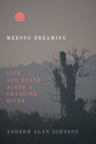 Mekong Dreaming (Life and Death along a Changing River) by Andrew Alan Johnson, 9781478010821