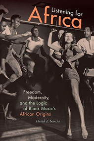 Listening for Africa (Freedom, Modernity, and the Logic of Black Music's African Origins) by David F. Garcia, 9780822363705
