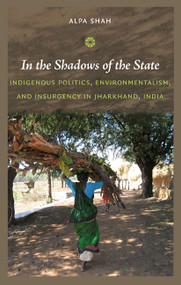 In the Shadows of the State (Indigenous Politics, Environmentalism, and Insurgency in Jharkhand, India) by Alpa Shah, 9780822347651