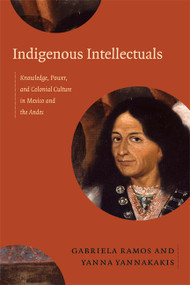 Indigenous Intellectuals (Knowledge, Power, and Colonial Culture in Mexico and the Andes) by Gabriela Ramos, Yanna Yannakakis, 9780822356608