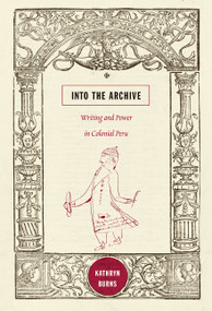 Into the Archive (Writing and Power in Colonial Peru) by Kathryn Burns, 9780822348689
