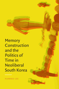 Memory Construction and the Politics of Time in Neoliberal South Korea by Namhee Lee, 9781478016342